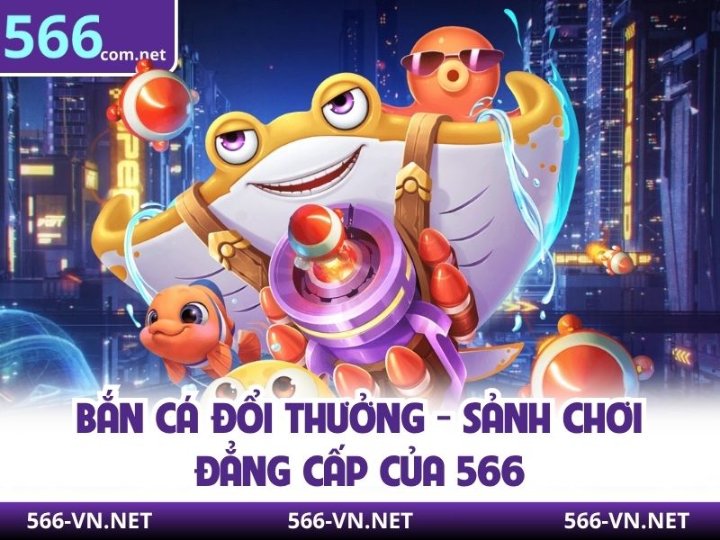Bắn Cá Đổi Thưởng - Sảnh Chơi Đẳng Cấp Của 566