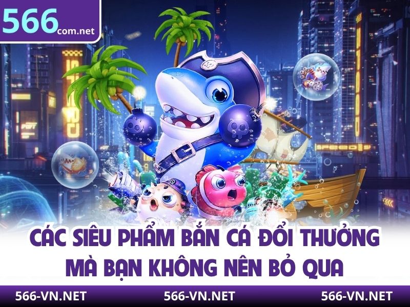 Các siêu phẩm bắn cá đổi thưởng mà bạn không nên bỏ qua